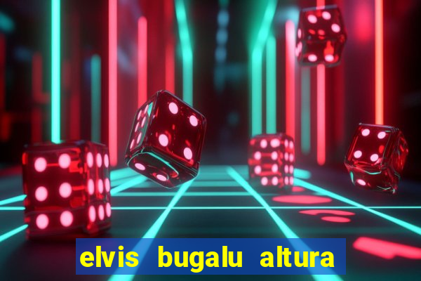 elvis bugalu altura e peso